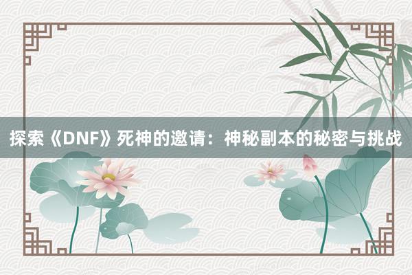 探索《DNF》死神的邀请：神秘副本的秘密与挑战