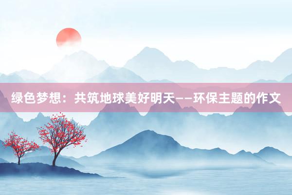 绿色梦想：共筑地球美好明天——环保主题的作文