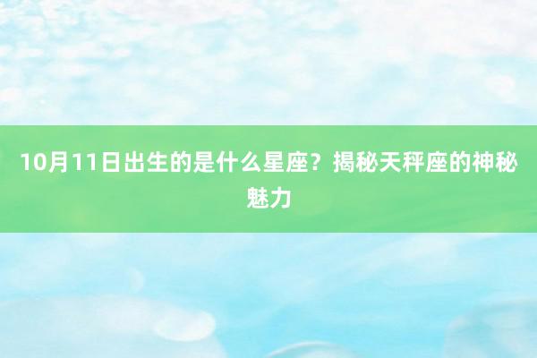 10月11日出生的是什么星座？揭秘天秤座的神秘魅力