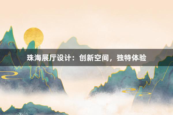 珠海展厅设计：创新空间，独特体验