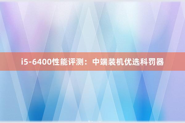 i5-6400性能评测：中端装机优选科罚器